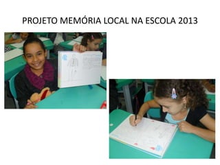 PROJETO MEMÓRIA LOCAL NA ESCOLA 2013
 