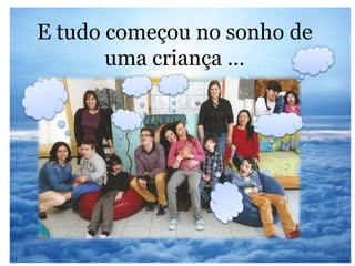 E tudo começou no sonho de
uma criança …
 