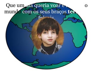 Que um dia queria voar e abraçar o
mundo com os seus braços ternos e
frágeis.
 