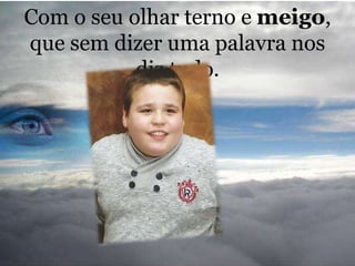 Com o seu olhar terno e meigo,
que sem dizer uma palavra nos
diz tudo.
 