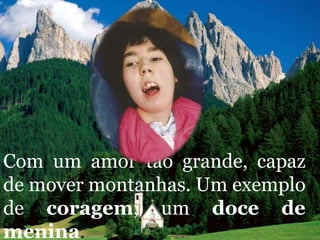 Com um amor tão grande, capaz
de mover montanhas. Um exemplo
de coragem, um doce de
menina.
 