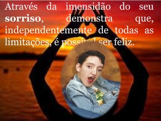 Através da imensidão do seu
sorriso, demonstra que,
independentemente de todas as
limitações, é possível ser feliz.
 
