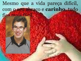 Mesmo que a vida pareça difícil,
com o seu abraço e carinho, tudo
fica mais fácil.
 