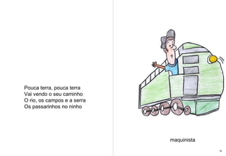 Pouca terra, pouca terra Vai vendo o seu caminho O rio, os campos e a serra Os passarinhos no ninho maquinista 16 
