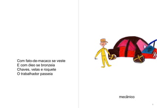 Com fato-de-macaco se veste E com óleo se bronzeia  Chaves, velas e roquete O trabalhador passeia mecânico 1 