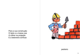 Para a sua construção O tijolo e a massa usa A colher na projeção E a betoneira confusa pedreiro 26 