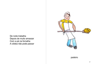 De noite trabalha Depois de muito amassar Com a pá na fornalha A côdea não pode passar padeiro 27 