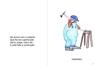 Da árvore vem o material Que lhe dá o ganha-pão Serra, prega, cola e tal… E está feita a construção carpinteiro 31 