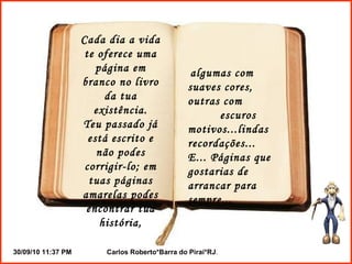 Cada dia a vida te oferece uma página em branco no livro da tua existência. Teu passado já está escrito e não podes corrigir-lo; em tuas páginas amarelas podes encontrar tua história, algumas com suaves cores, outras com escuros motivos...lindas recordações... E... Páginas que gostarias de arrancar para sempre...   