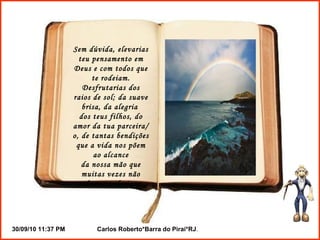 Sem dúvida, elevarias teu pensamento em Deus e com todos que te rodeiam. Desfrutarias dos raios de sol; da suave brisa, da alegria  dos teus filhos, do amor da tua parceira/o, de tantas bendições que a vida nos põem ao alcance da nossa mão que muitas vezes não sabemos valorizar. 