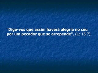 " Digo-vos que assim haverá alegria no céu por um pecador que se arrepende",  (Lc 15.7)   