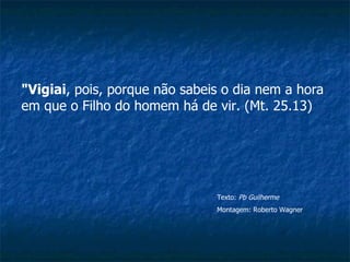 "Vigiai , pois, porque não sabeis o dia nem a hora em que o Filho do homem há de vir. (Mt. 25.13)  Texto:  Pb Guilherme   Montagem: Roberto Wagner 
