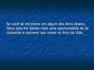 Se você se encontrar em algum dos itens abaixo, Deus esta lhe dando mais uma oportunidade de se consertar e escrever seu nome no livro da Vida. 