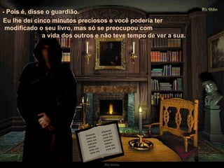 Wwwww www ww www ww wwwww wwww www ww www ww Wwwww www ww www ww wwwww wwww www ww www ww - Pois é, disse o guardião.  Eu lhe dei cinco minutos preciosos e você poderia ter  modificado o seu livro, mas só se preocupou com  a vida dos outros e não teve tempo de ver a sua. 