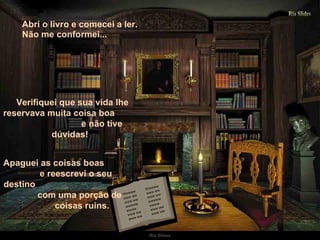 Abri o livro e comecei a ler. Não me conformei... Verifiquei que sua vida lhe reservava muita coisa boa  e não tive dúvidas!  Apaguei as coisas boas  e reescrevi o seu destino  com uma porção de  coisas ruins. Wwwww www ww www ww wwwww wwww www ww www ww Wwwww www ww www ww wwwww wwww www ww www ww 