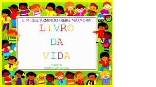 LIVRO
DA
VIDA
E. M. DES. ARMINDO FREIRE MÁRMORA
2º ANO “A”
PROFESSORA IVELINE
 