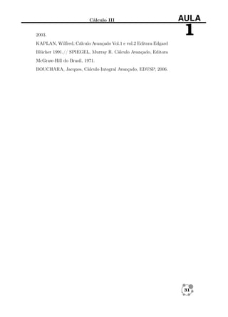 Cálculo III
2003.

AULA

1

KAPLAN, Wilfred, Cálculo Avançado Vol.1 e vol.2 Editora Edgard
Blücher 1991.// SPIEGEL, Murray R. Cálculo Avançado, Editora
McGraw-Hill do Brasil, 1971.
BOUCHARA, Jacques, Cálculo Integral Avançado, EDUSP, 2006.

31

 