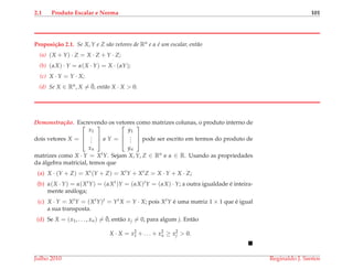 2.1 Produto Escalar e Norma 101
Proposi¸c˜ao 2.1. Se X, Y e Z s˜ao vetores de Rn e α ´e um escalar, ent˜ao
(a) (X + Y) · Z = X · Z + Y · Z;
(b) (αX) · Y = α(X · Y) = X · (αY);
(c) X · Y = Y · X;
(d) Se X ∈ Rn, X = ¯0, ent˜ao X · X > 0.
Demonstrac¸ ˜ao. Escrevendo os vetores como matrizes colunas, o produto interno de
dois vetores X =



x1
...
xn


 e Y =



y1
...
yn


 pode ser escrito em termos do produto de
matrizes como X · Y = XtY. Sejam X, Y, Z ∈ Rn e α ∈ R. Usando as propriedades
da ´algebra matricial, temos que
(a) X · (Y + Z) = Xt(Y + Z) = XtY + XtZ = X · Y + X · Z;
(b) α(X · Y) = α(XtY) = (αXt)Y = (αX)tY = (αX) · Y; a outra igualdade ´e inteira-
mente an´aloga;
(c) X · Y = XtY = (XtY)t = YtX = Y · X; pois XtY ´e uma matriz 1 × 1 que ´e igual
a sua transposta.
(d) Se X = (x1, . . . , xn) = ¯0, ent˜ao xj = 0, para algum j. Ent˜ao
X · X = x2
1 + . . . + x2
n ≥ x2
j > 0.
Julho 2010 Reginaldo J. Santos
 