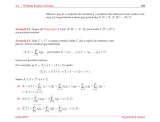 2.1 Produto Escalar e Norma 103
Observe que se o conjunto de escalares ´e o conjunto dos n´umeros reais, ent˜ao o axi-
oma (c) ´e equivalente a dizer que para todos V, W ∈ V, V, W = W, V .
Exemplo 2.2. Segue da Proposic¸˜ao 2.1 que V, W = V · W, para todos V, W ∈ Rn ´e
um produto interno.
Exemplo 2.3. Seja V = Cn o espac¸o vetorial sobre C das n-uplas de n´umeros com-
plexos. Vamos mostrar que deﬁnindo
X, Y =
n
∑
k=1
xkyk, para todos X = (x1, . . . , xn), Y = (y1, . . . , yn) ∈ Cn
temos um produto interno.
Por exemplo, se X = (1, i) e Y = (1 + i, 2), ent˜ao
X, Y = 1 (1 + i) + i ¯2 = 1 − i + 2i = 1 + i.
Sejam X, Y, Z ∈ Cn e α ∈ C.
(a) X + Z, Y =
n
∑
k=1
(xk + zk)yk =
n
∑
k=1
(xkyk + zkyk) =
n
∑
k=1
xkyk +
n
∑
k=1
zkyk =
= X, Y + Z, Y ;
(b) αX, Y =
n
∑
k=1
αxkyk = α
n
∑
k=1
xkyk = α X, Y ;
(c) X, Y =
n
∑
k=1
xkyk =
n
∑
k=1
xkyk =
n
∑
k=1
ykxk = Y, X ;
Julho 2010 Reginaldo J. Santos
 