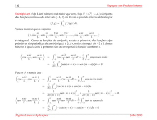 112 Espa¸cos com Produto Interno
Exemplo 2.9. Seja L um n´umero real maior que zero. Seja V = C0[−L, L] o conjunto
das func¸ ˜oes cont´ınuas do intervalo [−L, L] em R com o produto interno deﬁnido por
f, g =
L
−L
f (t)g(t)dt.
Vamos mostrar que o conjunto
{1, cos
πt
L
, sen
πt
L
, cos
2πt
L
, sen
2πt
L
, . . . , cos
nπt
L
, sen
nπt
L
, . . .}
´e ortogonal. Como as func¸ ˜oes do conjunto, exceto a primeira, s˜ao func¸ ˜oes cujas
primitivas s˜ao peri´odicas de per´ıodo igual a 2L/n, ent˜ao a integral de −L a L destas
func¸ ˜oes ´e igual a zero e portanto elas s˜ao ortogonais `a func¸˜ao constante 1.
cos
nπt
L
, sen
mπt
L
=
L
−L
cos
nπt
L
sen
mπt
L
dt =
L
π
π
−π
cos ns sen msds
=
L
2π
π
−π
[sen (m + n)s + sen (m − n)s]ds = 0
Para m = n temos que
cos
nπt
L
, cos
mπt
L
=
L
−L
cos
nπt
L
cos
mπt
L
dt =
L
π
π
−π
cos ns cos msds
=
L
2π
π
−π
[cos(m + n)s + cos(m − n)s]ds
=
L
2π(m + n)
sen (m + n)s
π
−π
+
L
2π(m − n)
sen (m − n)s
π
−π
= 0,
sen
nπt
L
, sen
mπt
L
=
L
−L
sen
nπt
L
sen
mπt
L
dt =
L
π
π
−π
sen ns sen msds
=
L
2π
π
−π
[− cos(m + n)s + cos(m − n)s]ds = 0
´Algebra Linear e Aplicac¸ ˜oes Julho 2010
 