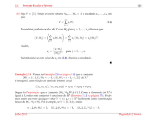 2.1 Produto Escalar e Norma 123
(b) Seja V ∈ [X ]. Ent˜ao existem vetores W1, . . . , Wn ∈ X e escalares α1, . . . , αn tais
que
V =
n
∑
i=1
αiWi. (2.4)
Fazendo o produto escalar de V com Wj, para j = 1, . . . , n, obtemos que
V, Wj =
n
∑
i=1
αiWi, Wj =
n
∑
i=1
αi Wi, Wj = αj||Wj||2
.
Assim,
αj =
V, Wj
||Wj||2
, para j = 1, . . . , n.
Substituindo-se este valor de αj em (2.4) obtemos o resultado.
Exemplo 2.15. Vimos no Exemplo 2.8 na p´agina 111 que o conjunto
{W1 = (1, 1, 1), W2 = (−1, 1, 0), W3 = (−1, −1, 2)} de R3
´e ortogonal com relac¸˜ao ao produto interno usual
(v1, v2, v3), (w1, w2, w3) = v1w1 + v2w2 + v3w3.
Segue da Proposic¸˜ao que o conjunto {W1, W2, W3} ´e L.I. Como a dimens˜ao do R3 ´e
igual a 3, ent˜ao este conjunto ´e uma base do R3 (Teorema 1.12 na p´agina 75). Pode-
mos assim escrever qualquer vetor V = (x, y, z) ∈ R3 facilmente como combinac¸˜ao
linear de W1, W2 e W3. Por exemplo, se V = (1, 2, 0), ent˜ao
(1, 2, 0), W1 = 3, (1, 2, 0), W2 = −1, (1, 2, 0), W3 = −3.
Julho 2010 Reginaldo J. Santos
 
