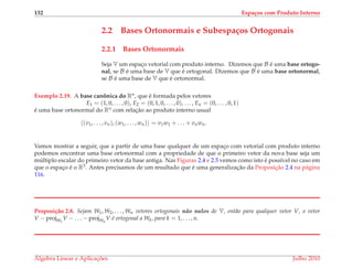 132 Espa¸cos com Produto Interno
2.2 Bases Ortonormais e Subespa¸cos Ortogonais
2.2.1 Bases Ortonormais
Seja V um espac¸o vetorial com produto interno. Dizemos que B ´e uma base ortogo-
nal, se B ´e uma base de V que ´e ortogonal. Dizemos que B ´e uma base ortonormal,
se B ´e uma base de V que ´e ortonormal.
Exemplo 2.19. A base canˆonica do Rn, que ´e formada pelos vetores
E1 = (1, 0, . . . , 0), E2 = (0, 1, 0, . . . , 0), . . . , En = (0, . . . , 0, 1)
´e uma base ortonormal do Rn com relac¸˜ao ao produto interno usual
(v1, . . . , vn), (w1, . . . , wn) = v1w1 + . . . + vnwn.
Vamos mostrar a seguir, que a partir de uma base qualquer de um espac¸o com vetorial com produto interno
podemos encontrar uma base ortonormal com a propriedade de que o primeiro vetor da nova base seja um
m´ultiplo escalar do primeiro vetor da base antiga. Nas Figuras 2.4 e 2.5 vemos como isto ´e poss´ıvel no caso em
que o espac¸o ´e o R3. Antes precisamos de um resultado que ´e uma generalizac¸˜ao da Proposic¸˜ao 2.4 na p´agina
116.
Proposi¸c˜ao 2.8. Sejam W1, W2, . . . , Wn vetores ortogonais n˜ao nulos de V, ent˜ao para qualquer vetor V, o vetor
V − projW1
V − . . . − projWn
V ´e ortogonal a Wk, para k = 1, . . . , n.
´Algebra Linear e Aplicac¸ ˜oes Julho 2010
 