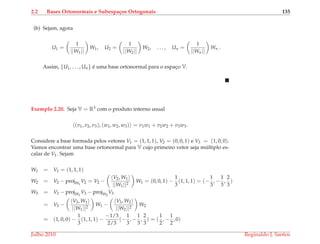 2.2 Bases Ortonormais e Subespa¸cos Ortogonais 135
(b) Sejam, agora
U1 =
1
||W1||
W1, U2 =
1
||W2||
W2, . . . , Un =
1
||Wn||
Wn .
Assim, {U1, . . . , Un} ´e uma base ortonormal para o espac¸o V.
Exemplo 2.20. Seja V = R3 com o produto interno usual
(v1, v2, v3), (w1, w2, w3) = v1w1 + v2w2 + v3w3.
Considere a base formada pelos vetores V1 = (1, 1, 1), V2 = (0, 0, 1) e V3 = (1, 0, 0).
Vamos encontrar uma base ortonormal para V cujo primeiro vetor seja m´ultiplo es-
calar de V1. Sejam
W1 = V1 = (1, 1, 1)
W2 = V2 − projW1
V2 = V2 −
V2, W1
||W1||2
W1 = (0, 0, 1) −
1
3
(1, 1, 1) = (−
1
3
, −
1
3
,
2
3
)
W3 = V3 − projW1
V3 − projW2
V3
= V3 −
V3, W1
||W1||2
W1 −
V3, W2
||W2||2
W2
= (1, 0, 0) −
1
3
(1, 1, 1) −
−1/3
2/3
(−
1
3
, −
1
3
,
2
3
) = (
1
2
, −
1
2
, 0)
Julho 2010 Reginaldo J. Santos
 