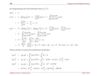 138 Espa¸cos com Produto Interno
de ortogonalizac¸˜ao de Gram-Schmidt `a base {1, t, t2}.
p0(t) = 1,
p1(t) = t − projp0
t (t) = t −
t, p0
||p0||2
p0(t) = t −
4
0 tp0(t)dt
4
0 (p0(t))2dt
p0(t)
= t −
4
0 tdt
4
0 dt
= t −
8
4
= t − 2
p2(t) = t2
− projp0
t2
(t) − projp1
t2
(t) = t2
−
t2, p0
||p0||2
p0(t) −
t2, p1
||p1||2
p1(t)
= t2
−
4
0 t2 p0(t)dt
4
0 (p0(t))2dt
p0(t) −
4
0 t2 p1(t)dt
4
0 (p1(t))2dt
p1(t)
= t2
−
4
0 t2dt
4
0 dt
−
4
0 t2(t − 2)dt
4
0 (t − 2)2dt
(t − 2)
= t2
−
64/3
4
−
64/3
16/3
(t − 2) = t2
− 16/3 − 4(t − 2) = t2
− 4t + 8/3 = (t − 2)2
− 4/3
Vamos calcular as normas dos polinˆomios encontrados
||p0||2
= p0, p0 =
4
0
(p0(t))2
dt =
4
0
dt = 4
||p1||2
= p1, p1 =
4
0
(p1(t))2
dt =
4
0
(t − 2)2
dt = (1/3)(t − 2)3
4
0
= 16/3
||p2||2
= p2, p2 =
4
0
(p2(t))2
dt =
4
0
[(t − 2)2
− 4/3]2
dt
= (1/5)(t − 2)5
4
0
− (8/9)(t − 2)3
4
0
+ (16/9)t
4
0
= 256/45
´Algebra Linear e Aplicac¸ ˜oes Julho 2010
 
