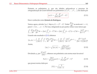 2.2 Bases Ortonormais e Subespa¸cos Ortogonais 143
Portanto os polinˆomios pn que s˜ao obtidos aplicando-se o processo de
ortogonalizac¸˜ao de Gram-Schmidt aos polinˆomios {1, t, t2, . . . , tn, . . .} s˜ao dados por
pn(t) =
n!
(2n)!
dn
dtn
(t2
− 1)n
. (2.11)
Esta ´e conhecida como f´ormula de Rodrigues.
Vamos, agora, calcular ||pn||. Seja wn(t) = (t2 −1)n. Ent˜ao
dkwn
dtk
se anula em t = ±1,
para k = 0, 1, . . . , n − 1. Por isso, integrando-se por partes v´arias vezes temos que
1
−1
dnwn
dtn
dnwn
dtn
dt = (2n)!
1
−1
(1 − t2
)n
dt = (2n)!
1
−1
(1 − t)n
(1 + t)n
dt =
(n!)2
2n + 1
22n+1
.
Usando este resultado e (2.11) obtemos
pn, pn =
n!
(2n)!
2 1
−1
dnwn
dtn
dnwn
dtn
dt =
n!
(2n)!
2
(n!)2
2n + 1
22n+1
=
22n+1(n!)4
(2n + 1)[(2n)!]2
Assim,
||pn|| = pn, pn =
√
2 2n(n!)2
√
2n + 1(2n)!
. (2.12)
Dividindo pn por
2n(n!)2
(2n)!
, obtemos um polinˆomio com norma mais favor´avel
Pn(t) =
(2n)!
2n(n!)2
pn(t) =
1
2nn!
dn
dtn
(t2
− 1)n
(2.13)
que possui norma dada por
||Pn|| =
2
2n + 1
. (2.14)
Julho 2010 Reginaldo J. Santos
 