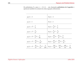 144 Espa¸cos com Produto Interno
Os polinˆomios Pn, para n = 0, 1, 2, . . . s˜ao chamados polinˆomios de Legendre e
aparecem tamb´em no estudo de certas equac¸ ˜oes diferenciais.
p0(t) = 1 P0(t) = 1
p1(t) = t P1(t) = t
p2(t) = t2 −
1
3
P2(t) =
3
2
t2 −
1
2
p3(t) = t3 −
3
5
t P3(t) =
5
2
t3 −
3
2
t
p4(t) = t4 −
6
7
t2 +
3
35
P4(t) =
35
8
t4 −
15
4
t2 +
3
8
p5(t) = t5 −
10
9
t3 +
5
21
t P5(t) =
63
8
, t5 −
35
4
t3 +
15
8
t
p6(t) = t6 −
15
11
t4 +
5
11
t2 −
5
231
P6(t) =
231
16
t6 −
315
16
t4 +
105
16
t2 −
5
16
´Algebra Linear e Aplicac¸ ˜oes Julho 2010
 