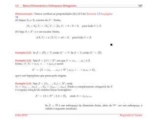 2.2 Bases Ortonormais e Subespa¸cos Ortogonais 147
Demonstrac¸ ˜ao. Vamos veriﬁcar as propriedades (0) e (0’) do Teorema 1.3 na p´agina
14.
(0) Sejam X1 e X2 vetores de S⊥. Ent˜ao,
X1 + X2, Y = X1, Y + X2, Y = 0 + 0 = 0, para todo Y ∈ S.
(0’) Seja X ∈ S⊥ e α um escalar. Ent˜ao,
αX, Y = α X, Y = α0 = 0, para todo Y ∈ S.
Exemplo 2.22. Se S = {¯0} ⊂ V, ent˜ao S⊥ = V. Se S = V, ent˜ao S⊥ = {¯0}.
Exemplo 2.23. Seja S = {V} ⊂ Rn, em que V = (a1, . . . , an) = ¯0.
Ent˜ao, V, X = a1x1 + . . . + anxn e assim
S⊥
= {X = (x1, . . . , xn) ∈ Rn
| a1x1 + . . . + anxn = 0},
que ´e um hiperplano que passa pela origem.
Exemplo 2.24. Seja S = {V1, . . . , Vm} ⊂ Rn, onde
V1 = (a11, . . . , a1n), . . . , Vm = (am1, . . . , amn). Ent˜ao o complementar ortogonal de S
´e o espac¸o soluc¸˜ao do sistema linear homogˆeneo
S⊥
= {X ∈ Rn
| A X = ¯0}, onde A = (aij)m×n.
Se S = W ´e um subespac¸o de dimens˜ao ﬁnita, al´em de W⊥ ser um subespac¸o, ´e
v´alido o seguinte resultado.
Julho 2010 Reginaldo J. Santos
 