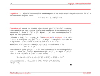 148 Espa¸cos com Produto Interno
Proposi¸c˜ao 2.11. Sejam W um subespa¸co de dimens˜ao ﬁnita de um espa¸co vetorial com produto interno V e W⊥ o
seu complemento ortogonal. Ent˜ao:
V = W ⊕ W⊥
e (W⊥
)⊥
= W
Demonstrac¸ ˜ao. Vamos, em primeiro lugar, mostrar que V = W ⊕ W⊥. Para isso,
vamos mostrar que todo vetor de V se escreve como soma de um elemento de W
com um de W⊥ e que W ∩ W⊥ = {¯0}. Seja W1, . . . , Wn uma base ortogonal de W.
Seja V um vetor qualquer de V.
Deﬁna W = projW1
V + . . . + projWn
V. Pela Proposic¸˜ao 2.8 na p´agina 132, o vetor
U = V − W ´e ortogonal a Wk, para k = 1, . . . , n. Logo, U ´e ortogonal a todo vetor de
W e portanto U ∈ W⊥. Assim, V = W + U, com W ∈ W e U ∈ W⊥.
Al´em disso, se V ∈ W ∩ W⊥, ent˜ao V, V = ||V||2 = 0. Portanto V = ¯0 e
W ∩ W⊥ = {¯0}.
Vamos mostrar, agora, que (W⊥)⊥ = W. Todo elemento de W claramente pertence
a (W⊥)⊥. Assim, W ⊆ (W⊥)⊥. Falta mostrar que (W⊥)⊥ ⊆ W. Seja V ∈ (W⊥)⊥.
Ent˜ao, V = W + U, onde W ∈ W e U ∈ W⊥. Assim,
0 = V, U = W + U, U = W, U + U, U = U, U = ||U||2
.
Consequentemente, U = ¯0. Assim, V ∈ W e (W⊥)⊥ ⊆ W. Portanto,
(W⊥)⊥ = W.
´Algebra Linear e Aplicac¸ ˜oes Julho 2010
 