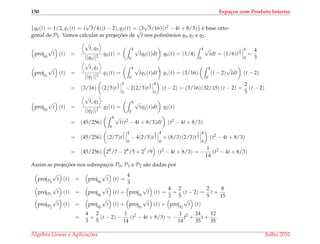 150 Espa¸cos com Produto Interno
{q0(t) = 1/2, q1(t) = (
√
3/4)(t − 2), q2(t) = (3
√
5/16)(t2 − 4t + 8/3)} ´e base orto-
gonal de P2. Vamos calcular as projec¸ ˜oes de
√
t nos polinˆomios q0, q1 e q2.
projq0
√
t (t) =
√
t, q0
||q0||2
q0(t) =
4
0
√
tq0(t)dt q0(t) = (1/4)
4
0
√
tdt = (1/6)t
3
2
4
0
=
4
3
projq1
√
t (t) =
√
t, q1
||q1||2
q1(t) =
4
0
√
tq1(t)dt q1(t) = (3/16)
4
0
(t − 2)
√
tdt (t − 2)
= (3/16) (2/5)t
5
2
4
0
− 2(2/3)t
3
2
4
0
(t − 2) = (3/16)(32/15) (t − 2) =
2
5
(t − 2)
projq2
√
t (t) =
√
t, q2
||q2||2
q2(t) =
4
0
√
tq2(t)dt q2(t)
= (45/256)
4
0
√
t(t2
− 4t + 8/3)dt (t2
− 4t + 8/3)
= (45/256) (2/7)t
7
2
4
0
− 4(2/5)t
5
2
4
0
+ (8/3)(2/3)t
3
2
4
0
(t2
− 4t + 8/3)
= (45/256) 28
/7 − 28
/5 + 27
/9 (t2
− 4t + 8/3) = −
1
14
(t2
− 4t + 8/3)
Assim as projec¸ ˜oes nos subespac¸os P0, P1 e P2 s˜ao dadas por
projP0
√
t (t) = projq0
√
t (t) =
4
3
projP1
√
t (t) = projq0
√
t (t) + projq1
√
t (t) =
4
3
+
2
5
(t − 2) =
2
5
t +
8
15
projP2
√
t (t) = projq0
√
t (t) + projq1
√
t (t) + projq2
√
t (t)
=
4
3
+
2
5
(t − 2) −
1
14
(t2
− 4t + 8/3) = −
1
14
t2
+
24
35
t +
12
35
.
´Algebra Linear e Aplicac¸ ˜oes Julho 2010
 