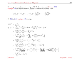 2.2 Bases Ortonormais e Subespa¸cos Ortogonais 155
Para isso precisamos de uma base ortogonal de Pn. J´a mostramos na Subsec¸ao 2.2.2
na p´agina 141 que os polinˆomios de Legendre Pn formam uma tal base. Assim,
projPn
f = projP0
f + . . . + projPn
f =
f, P0
||P0||2
P0 + . . . +
f, Pn
||Pn||2
Pn.
De (2.13) e (2.14) na p´agina 143 temos que
||Pn||2
=
2
2n + 1
f, Pn =
1
2nn!
1
−1
et dn
dxn
(t2
− 1)n
dt =
(−1)n
2nn!
1
−1
et
(t2
− 1)n
dt
=
(−1)n
2nn!
n
∑
k=0
n
k
(−1)k
1
−1
t2k
et
dt
=
(−1)n
2nn!
n
∑
k=0
n
k
(−1)k
2k
∑
j=0
(−1)j 2k
j
j! t2k−j
et
1
−1
=
(−1)n
2nn!
n
∑
k=0
2k
∑
j=1
(−1)k+j n
k
2k
j
j! t2k−j
et
1
−1
=
(−1)n
2nn!
n
∑
k=0
2k
∑
j=1
(−1)k+j n
k
2k
j
j! e − (−1)j
e−1
=
(−1)n
2nn!
n
∑
k=0
2k
∑
j=1
(−1)k+j n
k
2k
j
j! e −
n
∑
k=0
2k
∑
j=1
(−1)k n
k
2k
j
j! e−1
=
(−1)n
2nn!
(ane − bne−1
)
Julho 2010 Reginaldo J. Santos
 
