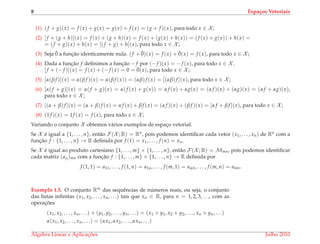 8 Espa¸cos Vetoriais
(1) (f + g)(x) = f (x) + g(x) = g(x) + f (x) = (g + f )(x), para todo x ∈ X ;
(2) [f + (g + h)](x) = f (x) + (g + h)(x) = f (x) + (g(x) + h(x)) = (f (x) + g(x)) + h(x) =
= (f + g)(x) + h(x) = [(f + g) + h](x), para todo x ∈ X ;
(3) Seja ¯0 a func¸˜ao identicamente nula. (f + ¯0)(x) = f (x) + ¯0(x) = f (x), para todo x ∈ X ;
(4) Dada a func¸˜ao f deﬁnimos a func¸˜ao −f por (−f )(x) = −f (x), para todo x ∈ X .
[f + (−f )](x) = f (x) + (−f (x) = 0 = ¯0(x), para todo x ∈ X ;
(5) [α(β f )](x) = α(β f )(x) = α(β f (x)) = (αβ)f (x) = [(αβ)f ](x), para todo x ∈ X ;
(6) [α(f + g)](x) = α(f + g)(x) = α(f (x) + g(x)) = α f (x) + αg(x) = (α f )(x) + (αg)(x) = (α f + αg)(x),
para todo x ∈ X ;
(7) [(α + β)f ](x) = (α + β)f (x) = α f (x) + β f (x) = (α f )(x) + (β f )(x) = [α f + β f ](x), para todo x ∈ X ;
(8) (1f )(x) = 1f (x) = f (x), para todo x ∈ X ;
Variando o conjunto X obtemos v´arios exemplos de espac¸o vetorial.
Se X ´e igual a {1, . . . , n}, ent˜ao F(X ; R) = Rn, pois podemos identiﬁcar cada vetor (x1, . . . , xn) de Rn com a
func¸˜ao f : {1, . . . , n} → R deﬁnida por f (1) = x1, . . . , f (n) = xn.
Se X ´e igual ao produto cartesiano {1, . . . , m} × {1, . . . , n}, ent˜ao F(X ; R) = Mmn, pois podemos identiﬁcar
cada matriz (aij)mn com a func¸˜ao f : {1, . . . , m} × {1, . . . , n} → R deﬁnida por
f (1, 1) = a11, . . . , f (1, n) = a1n, . . . , f (m, 1) = am1, . . . , f (m, n) = amn.
Exemplo 1.5. O conjunto R∞ das sequˆencias de n´umeros reais, ou seja, o conjunto
das listas inﬁnitas (x1, x2, . . . , xn, . . .) tais que xn ∈ R, para n = 1, 2, 3, . . ., com as
operac¸ ˜oes
(x1, x2, . . . , xn, . . .) + (y1, y2, . . . , yn, . . .) = (x1 + y1, x2 + y2, . . . , xn + yn, . . .)
α(x1, x2, . . . , xn, . . .) = (αx1, αx2, . . . , αxn, . . .)
´Algebra Linear e Aplicac¸ ˜oes Julho 2010
 