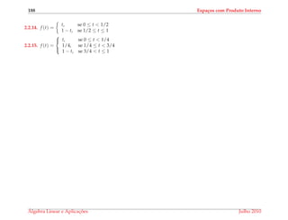 188 Espa¸cos com Produto Interno
2.2.14. f (t) =
t, se 0 ≤ t < 1/2
1 − t, se 1/2 ≤ t ≤ 1
2.2.15. f (t) =



t, se 0 ≤ t < 1/4
1/4, se 1/4 ≤ t < 3/4
1 − t, se 3/4 < t ≤ 1
´Algebra Linear e Aplicac¸ ˜oes Julho 2010
 