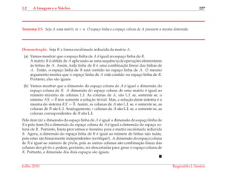 3.2 A Imagem e o N´ucleo 227
Teorema 3.5. Seja A uma matriz m × n. O espa¸co linha e o espa¸co coluna de A possuem a mesma dimens˜ao.
Demonstrac¸ ˜ao. Seja R a forma escalonada reduzida da matriz A.
(a) Vamos mostrar que o espac¸o linha de A ´e igual ao espac¸o linha de R.
A matriz R ´e obtida de A aplicando-se uma sequˆencia de operac¸ ˜oes elementares
`as linhas de A. Assim, toda linha de R ´e uma combinac¸˜ao linear das linhas de
A. Ent˜ao, o espac¸o linha de R est´a contido no espac¸o linha de A. O mesmo
argumento mostra que o espac¸o linha de A est´a contido no espac¸o linha de R.
Portanto, eles s˜ao iguais.
(b) Vamos mostrar que a dimens˜ao do espac¸o coluna de A ´e igual a dimens˜ao do
espac¸o coluna de R. A dimens˜ao do espac¸o coluna de uma matriz ´e igual ao
n´umero m´aximo de colunas L.I. As colunas de A, s˜ao L.I. se, somente se, o
sistema AX = ¯0 tem somente a soluc¸˜ao trivial. Mas, a soluc¸˜ao deste sistema ´e a
mesma do sistema RX = ¯0. Assim, as colunas de A s˜ao L.I. se, e somente se, as
colunas de R s˜ao L.I. Analogamente, r colunas de A s˜ao L.I. se, e somente se, as
colunas correspondentes de R s˜ao L.I.
Pelo item (a) a dimens˜ao do espac¸o linha de A ´e igual a dimens˜ao do espac¸o linha de
R e pelo item (b) a dimens˜ao do espac¸o coluna de A ´e igual a dimens˜ao do espac¸o co-
luna de R. Portanto, basta provarmos o teorema para a matriz escalonada reduzida
R. Agora, a dimens˜ao do espac¸o linha de R ´e igual ao n´umero de linhas n˜ao nulas,
pois estas s˜ao linearmente independentes (veriﬁque!). A dimens˜ao do espac¸o coluna
de R ´e igual ao n´umero de pivˆos, pois as outras colunas s˜ao combinac¸˜ao linear das
colunas dos pivˆos e podem, portanto, ser descartadas para gerar o espac¸o coluna de
R. Portanto, a dimens˜ao dos dois espac¸os s˜ao iguais.
Julho 2010 Reginaldo J. Santos
 