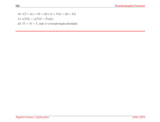 242 Transforma¸c˜oes Lineares
(b) S(T + U) = ST + SU e (S + T)U = SU + TU
(c) α(TU) = (αT)U = T(αU);
(d) IT = TI = T, onde I ´e a transforma¸c˜ao identidade.
´Algebra Linear e Aplicac¸ ˜oes Julho 2010
 