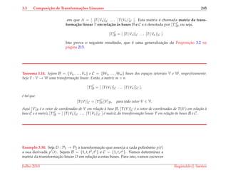 3.3 Composi¸c˜ao de Transforma¸c˜oes Lineares 245
em que A = [ [T(V1)]C . . . [T(Vn)]C ]. Esta matriz ´e chamada matriz da trans-
forma¸c˜ao linear T em rela¸c˜ao `as bases B e C e ´e denotada por [T]C
B, ou seja,
[T]C
B = [ [T(V1)]C . . . [T(Vn)]C ].
Isto prova o seguinte resultado, que ´e uma generalizac¸˜ao da Proposic¸˜ao 3.2 na
p´agina 215.
Teorema 3.14. Sejam B = {V1, . . . , Vn} e C = {W1, . . . , Wm} bases dos espa¸cos vetoriais V e W, respectivamente.
Seja T : V → W uma transforma¸c˜ao linear. Ent˜ao, a matriz m × n
[T]C
B = [ [T(V1)]C . . . [T(Vn)]C ],
´e tal que
[T(V)]C = [T]C
B [V]B, para todo vetor V ∈ V.
Aqui [V]B ´e o vetor de coordenadas de V em rela¸c˜ao `a base B, [T(V)]C ´e o vetor de coordenadas de T(V) em rela¸c˜ao `a
base C e a matriz [T]C
B = [ [T(V1)]C . . . [T(Vn)]C ] ´e matriz da transforma¸c˜ao linear T em rela¸c˜ao `as bases B e C.
Exemplo 3.30. Seja D : P3 → P2 a transformac¸˜ao que associa a cada polinˆomio p(t)
a sua derivada p (t). Sejam B = {1, t, t2, t3} e C = {1, t, t2}. Vamos determinar a
matriz da transformac¸˜ao linear D em relac¸˜ao a estas bases. Para isto, vamos escrever
Julho 2010 Reginaldo J. Santos
 
