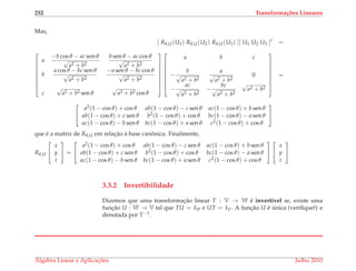 252 Transforma¸c˜oes Lineares
Mas,
[ Rθ,U(U1) Rθ,U(U2) Rθ,U(U3) ][ U1 U2 U3 ]t
=








a
−b cos θ − ac sen θ
√
a2 + b2
b sen θ − ac cos θ
√
a2 + b2
b
a cos θ − bc sen θ
√
a2 + b2
−a sen θ − bc cos θ
√
a2 + b2
c
√
a2 + b2 sen θ
√
a2 + b2 cos θ
















a b c
−
b
√
a2 + b2
a
√
a2 + b2
0
−
ac
√
a2 + b2
−
bc
√
a2 + b2
√
a2 + b2








=


a2(1 − cos θ) + cos θ ab(1 − cos θ) − c sen θ ac(1 − cos θ) + b sen θ
ab(1 − cos θ) + c sen θ b2(1 − cos θ) + cos θ bc(1 − cos θ) − a sen θ
ac(1 − cos θ) − b sen θ bc(1 − cos θ) + a sen θ c2(1 − cos θ) + cos θ


que ´e a matriz de Rθ,U em relac¸˜ao `a base canˆonica. Finalmente,
Rθ,U


x
y
z

 =


a2(1 − cos θ) + cos θ ab(1 − cos θ) − c sen θ ac(1 − cos θ) + b sen θ
ab(1 − cos θ) + c sen θ b2(1 − cos θ) + cos θ bc(1 − cos θ) − a sen θ
ac(1 − cos θ) − b sen θ bc(1 − cos θ) + a sen θ c2(1 − cos θ) + cos θ




x
y
z


3.3.2 Invertibilidade
Dizemos que uma transformac¸˜ao linear T : V → W ´e invert´ıvel se, existe uma
func¸˜ao U : W → V tal que TU = IW e UT = IV. A func¸˜ao U ´e ´unica (veriﬁque!) e
denotada por T−1.
´Algebra Linear e Aplicac¸ ˜oes Julho 2010
 