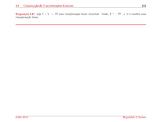 3.3 Composi¸c˜ao de Transforma¸c˜oes Lineares 253
Proposi¸c˜ao 3.17. Seja T : V → W uma transforma¸c˜ao linear invert´ıvel. Ent˜ao, T−1 : W → V ´e tamb´em uma
transforma¸c˜ao linear.
Julho 2010 Reginaldo J. Santos
 