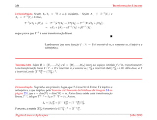 254 Transforma¸c˜oes Lineares
Demonstrac¸ ˜ao. Sejam Y1, Y2 ∈ W e α, β escalares. Sejam X1 = T−1(Y1) e
X2 = T−1(Y2). Ent˜ao,
T−1
(αY1 + βY2) = T−1
(αT(X1) + βT(X2) = T−1
(T(αX1 + βX2))
= αX1 + βX2 = αT−1
(Y1) + βT−1
(Y2)
o que prova que T−1 ´e uma transformac¸˜ao linear.
Lembramos que uma func¸˜ao f : A → B ´e invert´ıvel se, e somente se, ´e injetiva e
sobrejetiva.
Teorema 3.18. Sejam B = {V1, . . . , Vn} e C = {W1, . . . , Wm} bases dos espa¸cos vetoriais V e W, respectivamente.
Uma transforma¸c˜ao linear T : V → W ´e invert´ıvel se, e somente se, [T]C
B ´e invert´ıvel (det([T]C
B) = 0). Al´em disso, se T
´e invert´ıvel, ent˜ao [T−1]B
C = ([T]C
B)−1.
Demonstrac¸ ˜ao. Suponha, em primeiro lugar, que T ´e invert´ıvel. Ent˜ao T ´e injetiva e
sobrejetiva, o que implica, pelo Teorema da Dimens˜ao do N´ucleo e da Imagem 3.8 na
p´agina 231, que n = dim(V) = dim(W) = m. Al´em disso, existe uma transformac¸˜ao
linear, T−1, tal que TT−1 = IW e T−1T = IV. Assim,
In = [IV]B
B = [T−1
T]B
B = [T−1
]B
C [T]C
B.
Portanto, a matriz [T]C
B ´e invert´ıvel e ([T]C
B)−1 = [T−1]B
C .
´Algebra Linear e Aplicac¸ ˜oes Julho 2010
 