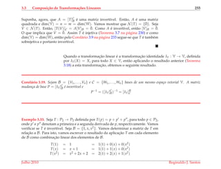 3.3 Composi¸c˜ao de Transforma¸c˜oes Lineares 255
Suponha, agora, que A = [T]C
B ´e uma matriz invert´ıvel. Ent˜ao, A ´e uma matriz
quadrada e dim(V) = n = m = dim(W). Vamos mostrar que N (T) = {¯0}. Seja
V ∈ N (T). Ent˜ao, [T(V)]C = A[V]B = ¯0. Como A ´e invert´ıvel, ent˜ao [V]B = ¯0.
O que implica que V = ¯0. Assim T ´e injetiva (Teorema 3.7 na p´agina 230) e como
dim(V) = dim(W), ent˜ao pelo Corol´ario 3.9 na p´agina 233 segue-se que T ´e tamb´em
sobrejetiva e portanto invert´ıvel.
Quando a transformac¸˜ao linear ´e a transformac¸˜ao identidade IV : V → V, deﬁnida
por IV(X) = X, para todo X ∈ V, ent˜ao aplicando o resultado anterior (Teorema
3.18) a esta transformac¸˜ao, obtemos o seguinte resultado.
Corol´ario 3.19. Sejam B = {V1, . . . , Vn} e C = {W1, . . . , Wn} bases de um mesmo espa¸co vetorial V. A matriz
mudan¸ca de base P = [IV]C
B ´e invert´ıvel e
P−1
= ([IV]C
B)−1
= [IV]B
C
Exemplo 3.33. Seja T : P2 → P2 deﬁnida por T(p) = p + p + p , para todo p ∈ P2,
onde p e p denotam a primeira e a segunda derivada de p, respectivamente. Vamos
veriﬁcar se T ´e invert´ıvel. Seja B = {1, x, x2}. Vamos determinar a matriz de T em
relac¸˜ao a B. Para isto, vamos escrever o resultado da aplicac¸˜ao T em cada elemento
de B como combinac¸˜ao linear dos elementos de B.
T(1) = 1 = 1(1) + 0(x) + 0(x2)
T(x) = x + 1 = 1(1) + 1(x) + 0(x2)
T(x2) = x2 + 2x + 2 = 2(1) + 2(x) + 1(x2)
Julho 2010 Reginaldo J. Santos
 