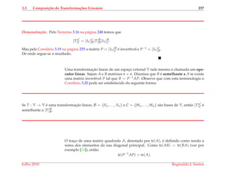 3.3 Composi¸c˜ao de Transforma¸c˜oes Lineares 257
Demonstrac¸ ˜ao. Pelo Teorema 3.16 na p´agina 248 temos que
[T]C
C = [IV]C
B[T]B
B[IV]B
C .
Mas pelo Corol´ario 3.19 na p´agina 255 a matriz P = [IV]B
C ´e invert´ıvel e P−1 = [IV]C
B.
De onde segue-se o resultado.
Uma transformac¸˜ao linear de um espac¸o vetorial V nele mesmo ´e chamada um ope-
rador linear. Sejam A e B matrizes n × n. Dizemos que B ´e semelhante a A se existe
uma matriz invert´ıvel P tal que B = P−1AP. Observe que com esta terminologia o
Corol´ario 3.20 pode ser estabelecido da seguinte forma:
Se T : V → V ´e uma transformac¸˜ao linear, B = {V1, . . . , Vn} e C = {W1, . . . , Wn} s˜ao bases de V, ent˜ao [T]C
C ´e
semelhante a [T]B
B.
O trac¸o de uma matriz quadrada A, denotado por tr(A), ´e deﬁnido como sendo a
soma dos elementos da sua diagonal principal. Como tr(AB) = tr(BA) (ver por
exemplo [24]), ent˜ao
tr(P−1
AP) = tr(A).
Julho 2010 Reginaldo J. Santos
 