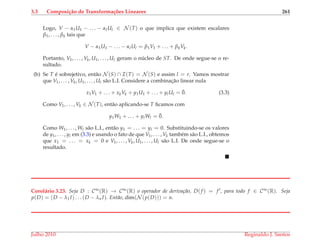 3.3 Composi¸c˜ao de Transforma¸c˜oes Lineares 261
Logo, V − α1U1 − . . . − αlUl ∈ N (T) o que implica que existem escalares
β1, . . . , βk tais que
V − α1U1 − . . . − αlUl = β1V1 + . . . + βkVk.
Portanto, V1, . . . , Vk, U1, . . . , Ul geram o n´ucleo de ST. De onde segue-se o re-
sultado.
(b) Se T ´e sobrejetivo, ent˜ao N (S) ∩ I(T) = N (S) e assim l = r. Vamos mostrar
que V1, . . . , Vk, U1, . . . , Ul s˜ao L.I. Considere a combinac¸˜ao linear nula
x1V1 + . . . + xkVk + y1U1 + . . . + ylUl = ¯0. (3.3)
Como V1, . . . , Vk ∈ N (T), ent˜ao aplicando-se T ﬁcamos com
y1W1 + . . . + ylWl = ¯0.
Como W1, . . . , Wl s˜ao L.I., ent˜ao y1 = . . . = yl = 0. Substituindo-se os valores
de y1, . . . , yl em (3.3) e usando o fato de que V1, . . . , Vk tamb´em s˜ao L.I., obtemos
que x1 = . . . = xk = 0 e V1, . . . , Vk, U1, . . . , Ul s˜ao L.I. De onde segue-se o
resultado.
Corol´ario 3.23. Seja D : C∞(R) → C∞(R) o operador de deriva¸c˜ao, D(f ) = f , para todo f ∈ C∞(R). Seja
p(D) = (D − λ1I) . . . (D − λn I). Ent˜ao, dim(N (p(D))) = n.
Julho 2010 Reginaldo J. Santos
 