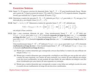 266 Transforma¸c˜oes Lineares
Exerc´ıcios Te´oricos
3.3.8. Sejam V e W espac¸os vetoriais de dimens˜ao ﬁnita. Seja T : V → W uma transformac¸˜ao linear. Mostre
que o posto de T ´e igual ao posto da matriz [T]C
B, onde B e C bases de V e W, respectivamente. (Sugest˜ao:
mostre que nulidade de T ´e igual a nulidade da matriz [T]C
B.)
3.3.9. Determine a matriz do operador D : Pn → Pn deﬁnido por D(p) = p , para todo p ∈ Pn, em que p ´e a
derivada de p, em relac¸˜ao `a base {1, t, t2, . . . , tn}.
3.3.10. Seja Y = (a, b, c) ∈ R3. Determine a matriz do operador linear T : R3 → R3, deﬁnido por
T(X) = T(x, y, z) = X × Y = det
y z
b c
, − det
x z
a c
, det
x y
a b
,
em relac¸˜ao `a base canˆonica.
3.3.11. Seja c uma constante diferente de zero. Uma transformac¸˜ao linear T : R2 → R2 dada por
T(x, y) = (cx, y), para todo (x, y) ∈ R2 ´e chamada expans˜ao ao longo do eixo x se c > 1 e contra¸c˜ao
ao longo do eixo x se 0 < c < 1. Uma transformac¸˜ao linear T : R2 → R2 dada por T(x, y) = (x, cy),
para todo (x, y) ∈ R2 ´e chamada expans˜ao ao longo do eixo y se c > 1 e contra¸c˜ao ao longo do eixo y se
0 < c < 1.
Uma transformac¸˜ao linear T : R2 → R2 dada por T(x, y) = (x + cy, y), para todo (x, y) ∈ R2 ´e chamada
cisalhamento ao longo do eixo x. Uma transformac¸˜ao linear T : R2 → R2 dada por T(x, y) = (x, y + cx),
´e chamada cisalhamento ao longo do eixo y.
(a) Mostre que a matriz elementar que corresponde a trocar duas linhas ´e a matriz de uma reﬂex˜ao em
relac¸˜ao `a reta y = x.
(b) Mostre que a matriz elementar que corresponde a multiplicar uma linha por um escalar n˜ao nulo ´e
a matriz de uma expans˜ao, ou a matriz de uma contrac¸˜ao, ou a matriz de uma reﬂex˜ao em relac¸˜ao
a um dos eixos coordenados, ou um produto de uma matriz de uma reﬂex˜ao em relac¸˜ao a um dos
eixos coordenados por uma matriz de uma expans˜ao ou contrac¸˜ao.
(c) Mostre que a matriz elementar que corresponde a somar a uma linha um m´ultiplo escalar de outra
´e a matriz de um cisalhamento ao longo de um dos eixos coordenados.
´Algebra Linear e Aplicac¸ ˜oes Julho 2010
 