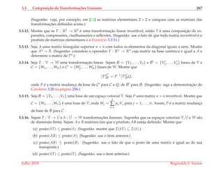 3.3 Composi¸c˜ao de Transforma¸c˜oes Lineares 267
(Sugest˜ao: veja, por exemplo, em [24] as matrizes elementares 2 × 2 e compare com as matrizes das
transformac¸ ˜oes deﬁnidas acima.)
3.3.12. Mostre que se T : R2 → R2 ´e uma transformac¸˜ao linear invert´ıvel, ent˜ao T ´e uma composic¸˜ao de ex-
pans˜oes, compress˜oes, cisalhamentos e reﬂex˜oes. (Sugest˜ao: use o fato de que toda matriz invert´ıvel ´e o
produto de matrizes elementares e o Exerc´ıcio 3.3.11.)
3.3.13. Seja A uma matriz triangular superior n × n com todos os elementos da diagonal iguais a zero. Mostre
que An = ¯0. (Sugest˜ao: considere o operador T : Rn → Rn cuja matriz na base canˆonica ´e igual a A e
determine a matriz de Tn.)
3.3.14. Seja T : V → W uma transformac¸˜ao linear. Sejam B = {V1, . . . , Vn} e B = {V1, . . . , Vn} bases de V e
C = {W1, . . . , Wm} e C = {W1, . . . , Wm} bases de W. Mostre que
[T]C
B = P−1
[T]C
BQ,
onde P ´e a matriz mudanc¸a de base de C para C e Q, de B para B. (Sugest˜ao: siga a demonstrac¸˜ao do
Corol´ario 3.20 na p´agina 256.)
3.3.15. Seja B = {V1, . . . , Vn} uma base de um espac¸o vetorial V. Seja P uma matriz n × n invert´ıvel. Mostre que
C = {W1, . . . , Wn} ´e uma base de V, onde Wj =
n
∑
i=1
pijVi, para j = 1, . . . , n. Assim, P ´e a matriz mudanc¸a
de base de B para C.
3.3.16. Sejam T : V → U e S : U → W transformac¸ ˜oes lineares. Suponha que os espac¸os vetoriais V, U e W s˜ao
de dimens˜ao ﬁnita. Sejam A e B matrizes tais que o produto AB esteja deﬁnido. Mostre que
(a) posto(ST) ≤ posto(S). (Sugest˜ao: mostre que I(ST) ⊆ I(S).)
(b) posto(AB) ≤ posto(A). (Sugest˜ao: use o item anterior.)
(c) posto(AB) ≤ posto(B). (Sugest˜ao: use o fato de que o posto de uma matriz ´e igual ao de sua
transposta.)
(d) posto(ST) ≤ posto(T). (Sugest˜ao: use o item anterior.)
Julho 2010 Reginaldo J. Santos
 