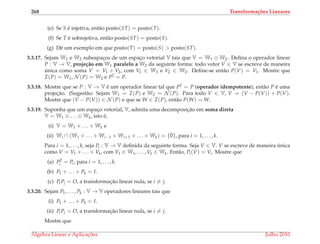 268 Transforma¸c˜oes Lineares
(e) Se S ´e injetiva, ent˜ao posto(ST) = posto(T).
(f) Se T ´e sobrejetiva, ent˜ao posto(ST) = posto(S).
(g) Dˆe um exemplo em que posto(T) = posto(S) > posto(ST).
3.3.17. Sejam W1 e W2 subespac¸os de um espac¸o vetorial V tais que V = W1 ⊕ W2. Deﬁna o operador linear
P : V → V, proje¸c˜ao em W1 paralelo a W2 da seguinte forma: todo vetor V ∈ V se escreve de maneira
´unica como soma V = V1 + V2, com V1 ∈ W1 e V2 ∈ W2. Deﬁne-se ent˜ao P(V) = V1. Mostre que
I(P) = W1, N (P) = W2 e P2 = P.
3.3.18. Mostre que se P : V → V ´e um operador linear tal que P2 = P (operador idempotente), ent˜ao P ´e uma
projec¸˜ao. (Sugest˜ao: Sejam W1 = I(P) e W2 = N (P). Para todo V ∈ V, V = (V − P(V)) + P(V).
Mostre que (V − P(V)) ∈ N (P) e que se W ∈ I(P), ent˜ao P(W) = W.
3.3.19. Suponha que um espac¸o vetorial, V, admita uma decomposic¸˜ao em soma direta
V = W1 ⊕ . . . ⊕ Wk, isto ´e,
(i) V = W1 + . . . + Wk e
(ii) Wi ∩ (W1 + . . . + Wi−1 + Wi+1 + . . . + Wk) = {¯0}, para i = 1, . . . , k.
Para i = 1, . . . , k, seja Pi : V → V deﬁnida da seguinte forma. Seja V ∈ V. V se escreve de maneira ´unica
como V = V1 + . . . + Vk, com V1 ∈ W1, . . . , Vk ∈ Wk. Ent˜ao, Pi(V) = Vi. Mostre que
(a) P2
i = Pi, para i = 1, . . . , k.
(b) P1 + . . . + Pk = I.
(c) PiPj = O, a transformac¸˜ao linear nula, se i = j.
3.3.20. Sejam P1, . . . , Pk : V → V operadores lineares tais que
(i) P1 + . . . + Pk = I.
(ii) PiPj = O, a transformac¸˜ao linear nula, se i = j.
Mostre que
´Algebra Linear e Aplicac¸ ˜oes Julho 2010
 