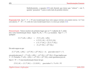 272 Transforma¸c˜oes Lineares
Simbolicamente, a equac¸˜ao (3.5) est´a dizendo que temos que “colocar” ∗ em T,
quando “passamos” T para o outro lado do produto interno.
Proposi¸c˜ao 3.26. Seja T : V → W uma transforma¸c˜ao linear entre espa¸cos vetoriais com produto interno. Se T tem
uma adjunta, T∗ : W → V, ent˜ao ela ´e uma transforma¸c˜ao linear e ´e a ´unica que satisfaz (3.5).
Demonstrac¸ ˜ao. Vamos mostrar em primeiro lugar que se T∗ ´e adjunta de T, ent˜ao
ela ´e uma transformac¸˜ao linear. Sejam W1, W2 ∈ W e α, β escalares. Seja V ∈ V
qualquer.
V, T∗
(αW1 + βW2) = T(V), αW1 + βW2
= α T(V), W1 + β T(V), W2
= α V, T∗
(W1) + β V, T∗
(W2)
= V, αT∗
(W1) + βT∗
(W2)
De onde segue-se que
V, T∗
(αW1 + βW2) − (αT∗
(W1) + βT∗
(W2)) = 0, para todo vetor V ∈ V,
em particular para V = T∗(αW1 + βW2) − (αT∗(W1) + βT∗(W2)). O que implica que
V = ¯0. Portanto, T∗(αW1 + βW2) = αT∗(W1) + βT∗(W2), como quer´ıamos provar.
Seja U : W → V uma transformac¸˜ao linear tal que
T(V), W = V, T∗
(W) = V, U(W) , para todos V ∈ V e W ∈ W.
´Algebra Linear e Aplicac¸ ˜oes Julho 2010
 