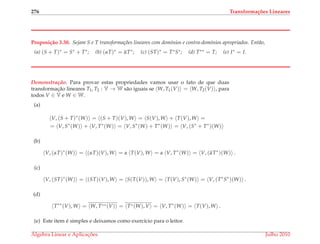 276 Transforma¸c˜oes Lineares
Proposi¸c˜ao 3.30. Sejam S e T transforma¸c˜oes lineares com dom´ınios e contra-dom´ınios apropriados. Ent˜ao,
(a) (S + T)∗ = S∗ + T∗; (b) (αT)∗ = αT∗; (c) (ST)∗ = T∗S∗; (d) T∗∗ = T; (e) I∗ = I.
Demonstrac¸ ˜ao. Para provar estas propriedades vamos usar o fato de que duas
transformac¸˜ao lineares T1, T2 : V → W s˜ao iguais se W, T1(V) = W, T2(V) , para
todos V ∈ V e W ∈ W.
(a)
V, (S + T)∗
(W) = (S + T)(V), W = S(V), W + T(V), W =
= V, S∗
(W) + V, T∗
(W) = V, S∗
(W) + T∗
(W) = V, (S∗
+ T∗
)(W)
(b)
V, (αT)∗
(W) = (αT)(V), W = α T(V), W = α V, T∗
(W) = V, (αT∗
)(W) .
(c)
V, (ST)∗
(W) = (ST)(V), W = S(T(V)), W = T(V), S∗
(W) = V, (T∗
S∗
)(W) .
(d)
T∗∗
(V), W = W, T∗∗(V) = T∗(W), V = V, T∗
(W) = T(V), W .
(e) Este item ´e simples e deixamos como exerc´ıcio para o leitor.
´Algebra Linear e Aplicac¸ ˜oes Julho 2010
 